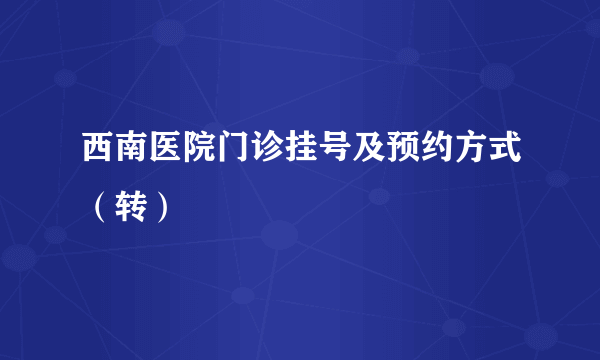 西南医院门诊挂号及预约方式（转）