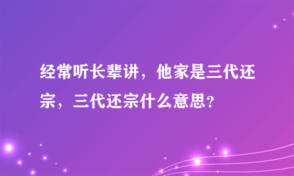 经常听长辈讲，他家是三代还宗，三代还宗什么意思？