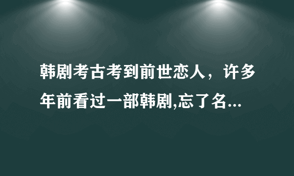 韩剧考古考到前世恋人，许多年前看过一部韩剧,忘了名字,讲的是一对恋人的