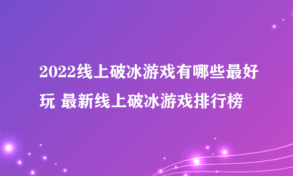 2022线上破冰游戏有哪些最好玩 最新线上破冰游戏排行榜