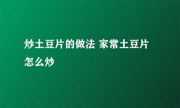 炒土豆片的做法 家常土豆片怎么炒