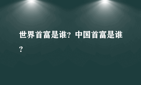 世界首富是谁？中国首富是谁？