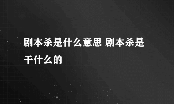 剧本杀是什么意思 剧本杀是干什么的