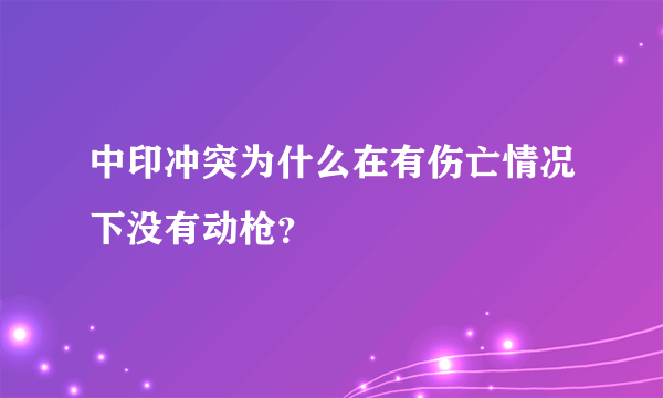 中印冲突为什么在有伤亡情况下没有动枪？