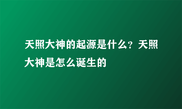 天照大神的起源是什么？天照大神是怎么诞生的