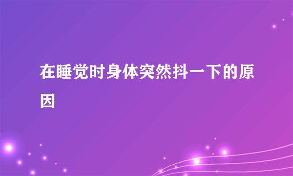 在睡觉时身体突然抖一下的原因