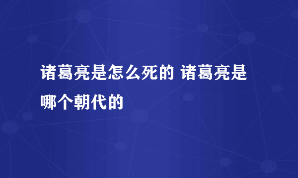 诸葛亮是怎么死的 诸葛亮是哪个朝代的