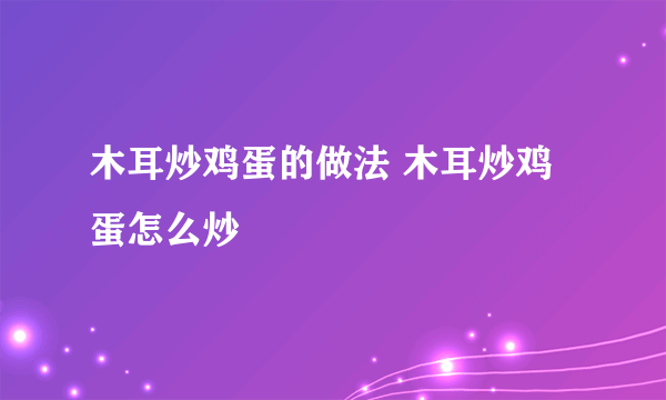 木耳炒鸡蛋的做法 木耳炒鸡蛋怎么炒