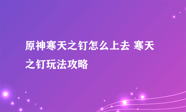 原神寒天之钉怎么上去 寒天之钉玩法攻略