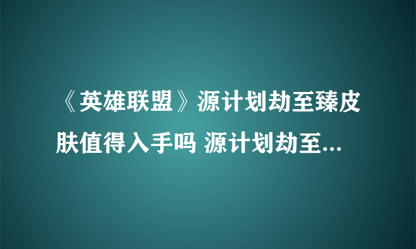 《英雄联盟》源计划劫至臻皮肤值得入手吗 源计划劫至臻皮肤价值点评