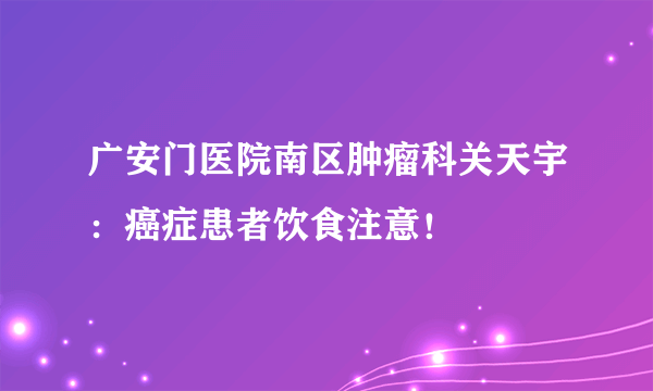 广安门医院南区肿瘤科关天宇：癌症患者饮食注意！