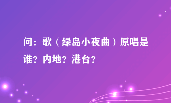 问：歌（绿岛小夜曲）原唱是谁？内地？港台？