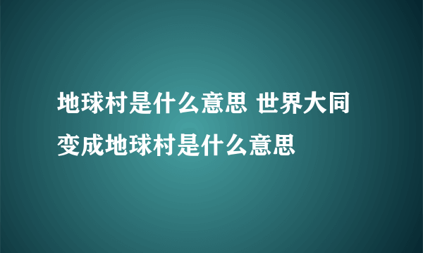 地球村是什么意思 世界大同变成地球村是什么意思