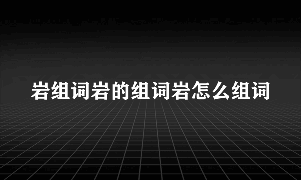 岩组词岩的组词岩怎么组词