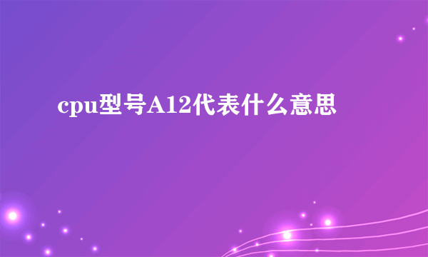 cpu型号A12代表什么意思