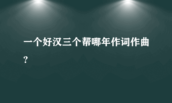 一个好汉三个帮哪年作词作曲？