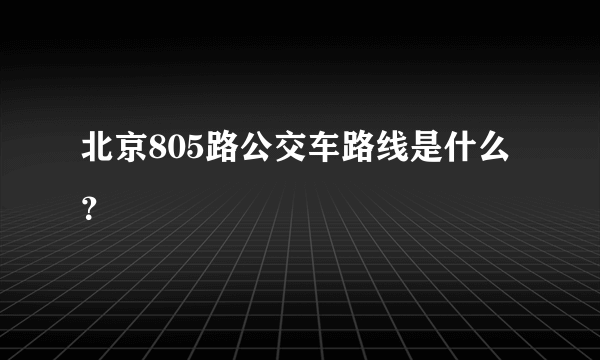 北京805路公交车路线是什么？