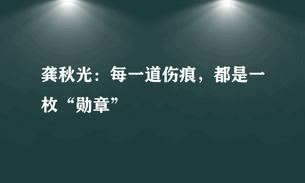 龚秋光：每一道伤痕，都是一枚“勋章”