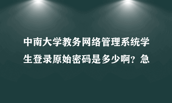 中南大学教务网络管理系统学生登录原始密码是多少啊？急