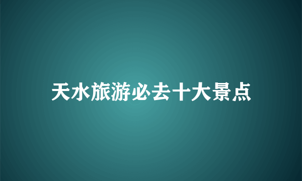 天水旅游必去十大景点