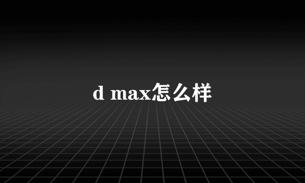 d max怎么样