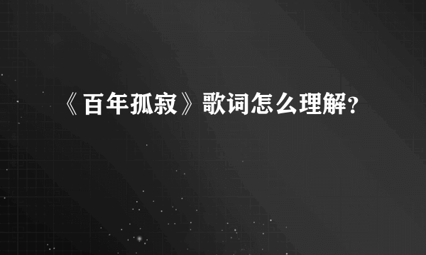 《百年孤寂》歌词怎么理解？