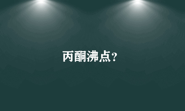 丙酮沸点？