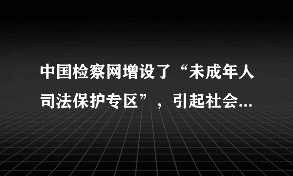 中国检察网增设了“未成年人司法保护专区”，引起社会高度关注，这体现了对未成年人的（　　）A.家庭保护B.学校保护C.社会保护D.司法保护