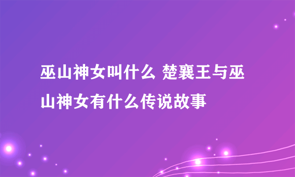 巫山神女叫什么 楚襄王与巫山神女有什么传说故事