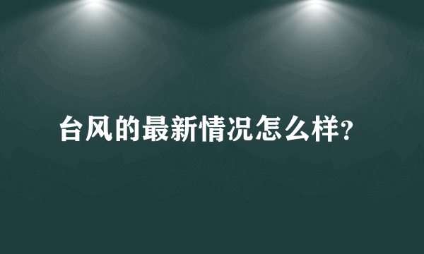 台风的最新情况怎么样？