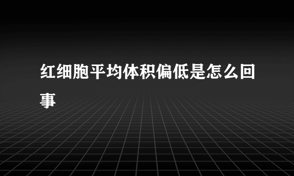 红细胞平均体积偏低是怎么回事