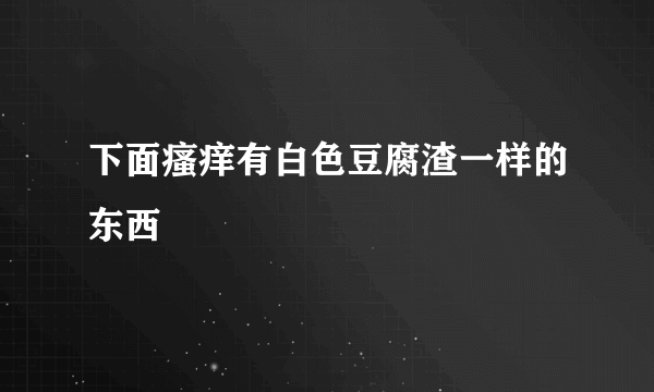 下面瘙痒有白色豆腐渣一样的东西