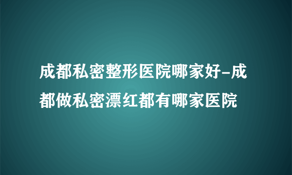 成都私密整形医院哪家好-成都做私密漂红都有哪家医院