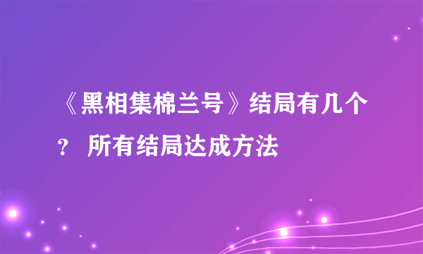 《黑相集棉兰号》结局有几个？ 所有结局达成方法