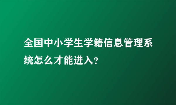 全国中小学生学籍信息管理系统怎么才能进入？