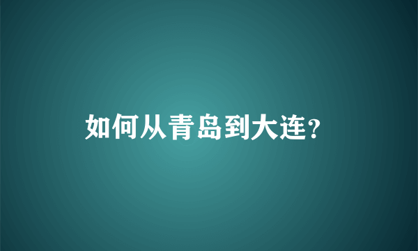 如何从青岛到大连？