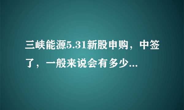 三峡能源5.31新股申购，中签了，一般来说会有多少盈利啊？