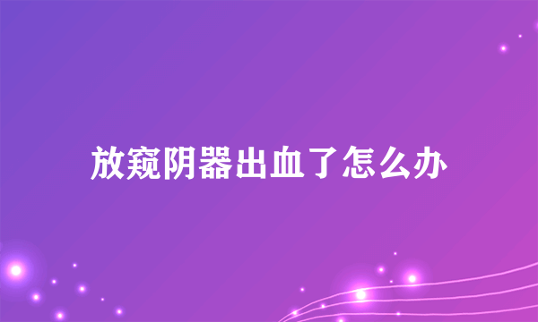 放窥阴器出血了怎么办