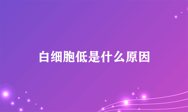 白细胞低是什么原因