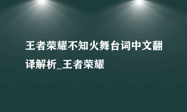 王者荣耀不知火舞台词中文翻译解析_王者荣耀