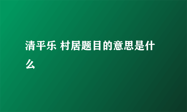 清平乐 村居题目的意思是什么