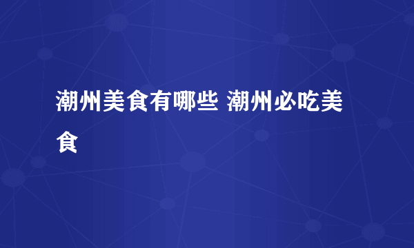 潮州美食有哪些 潮州必吃美食