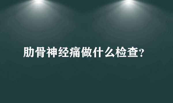 肋骨神经痛做什么检查？