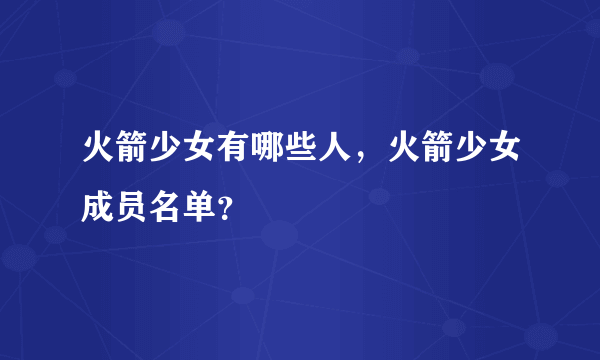 火箭少女有哪些人，火箭少女成员名单？