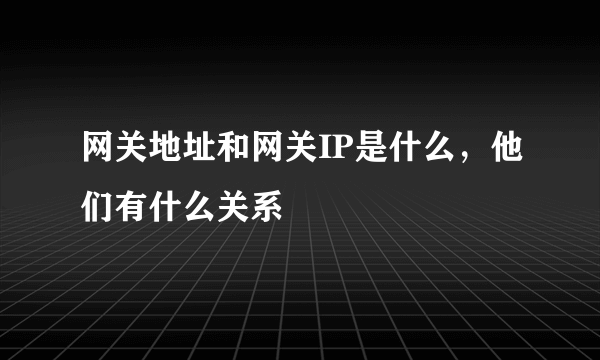 网关地址和网关IP是什么，他们有什么关系