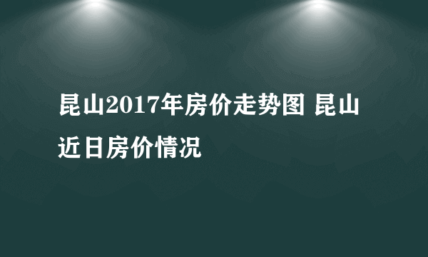 昆山2017年房价走势图 昆山近日房价情况