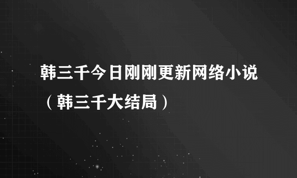 韩三千今日刚刚更新网络小说（韩三千大结局）