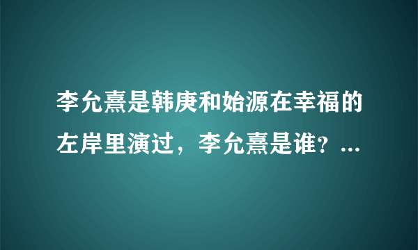 李允熹是韩庚和始源在幸福的左岸里演过，李允熹是谁？也是明星吗？谁有他的简介？