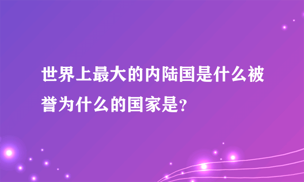 世界上最大的内陆国是什么被誉为什么的国家是？