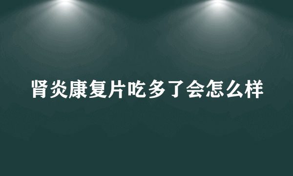 肾炎康复片吃多了会怎么样